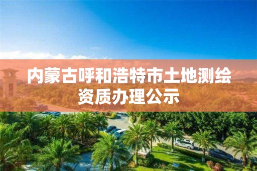 内蒙古呼和浩特市土地测绘资质办理公示