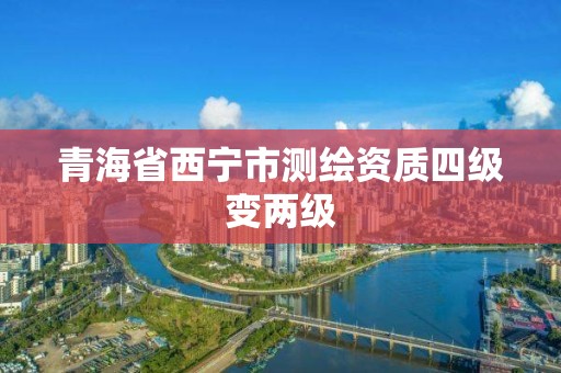 青海省西宁市测绘资质四级变两级