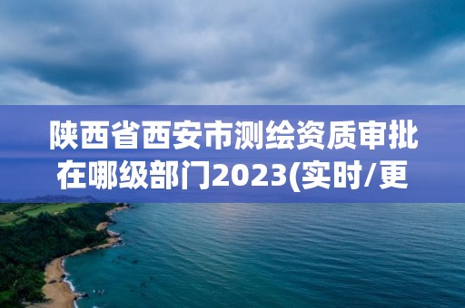 陕西省西安市测绘资质审批在哪级部门2023(实时/更新中)