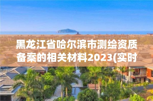 黑龙江省哈尔滨市测绘资质备案的相关材料2023(实时/更新中)