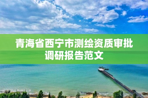 青海省西宁市测绘资质审批调研报告范文