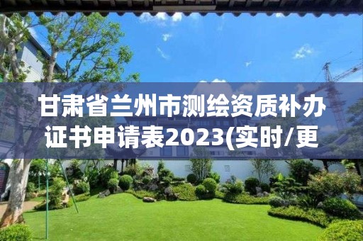 甘肃省兰州市测绘资质补办证书申请表2023(实时/更新中)