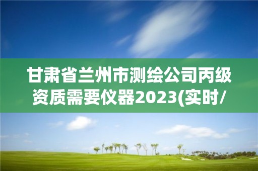 甘肃省兰州市测绘公司丙级资质需要仪器2023(实时/更新中)