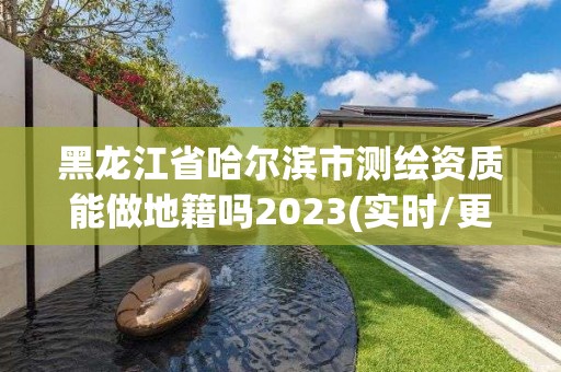 黑龙江省哈尔滨市测绘资质能做地籍吗2023(实时/更新中)