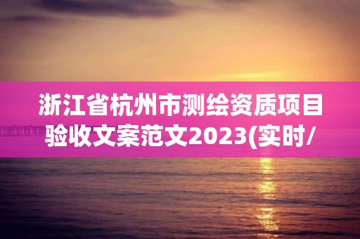 浙江省杭州市测绘资质项目验收文案范文2023(实时/更新中)