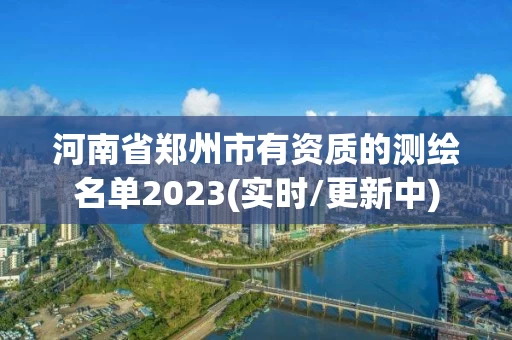 河南省郑州市有资质的测绘名单2023(实时/更新中) 河南省郑州市有资质的测绘名单2023(实时/更新中)