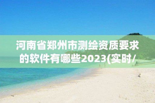 河南省郑州市测绘资质要求的软件有哪些2023(实时/更新中)