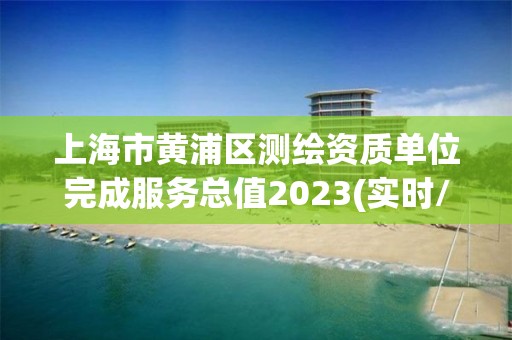 上海市黄浦区测绘资质单位完成服务总值2023(实时/更新中)