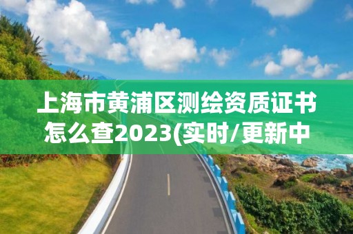 上海市黄浦区测绘资质证书怎么查2023(实时/更新中)