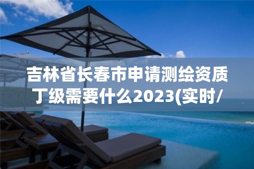 吉林省长春市申请测绘资质丁级需要什么2023(实时/更新中)