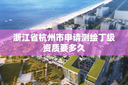 浙江省杭州市申请测绘丁级资质要多久