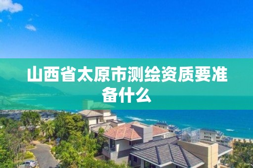 山西省太原市测绘资质要准备什么