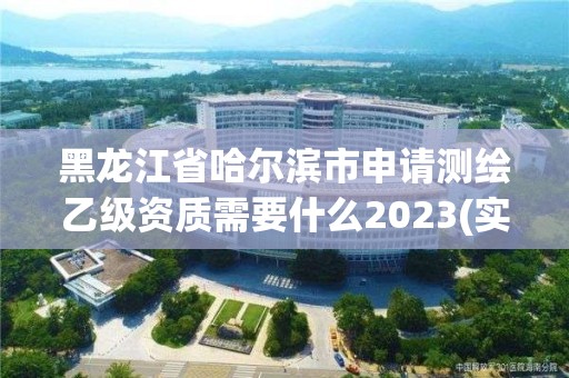 黑龙江省哈尔滨市申请测绘乙级资质需要什么2023(实时/更新中)