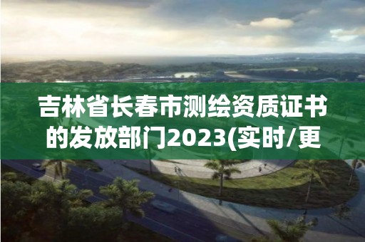 吉林省长春市测绘资质证书的发放部门2023(实时/更新中)