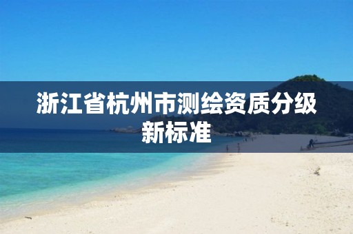 浙江省杭州市测绘资质分级新标准