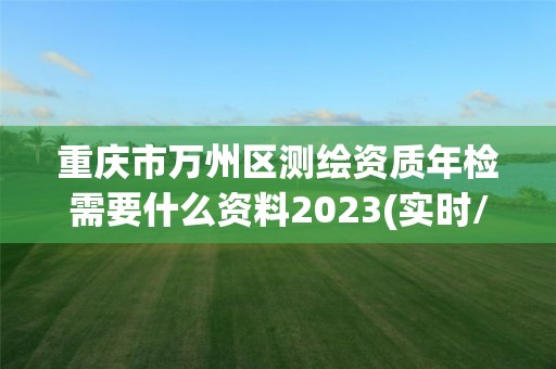 重庆市万州区测绘资质年检需要什么资料2023(实时/更新中)