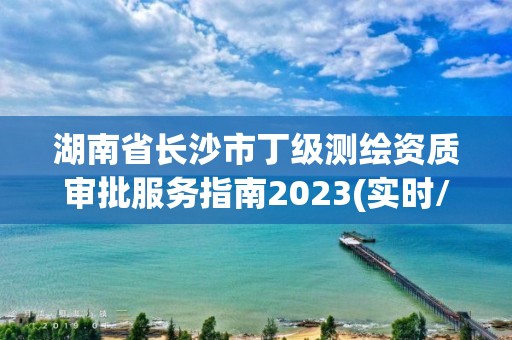 湖南省长沙市丁级测绘资质审批服务指南2023(实时/更新中)