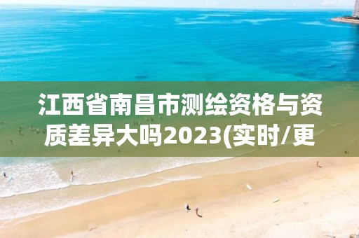 江西省南昌市测绘资格与资质差异大吗2023(实时/更新中)