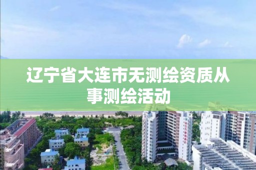 辽宁省大连市无测绘资质从事测绘活动