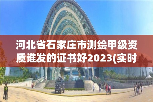 河北省石家庄市测绘甲级资质谁发的证书好2023(实时/更新中)