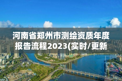 河南省郑州市测绘资质年度报告流程2023(实时/更新中)