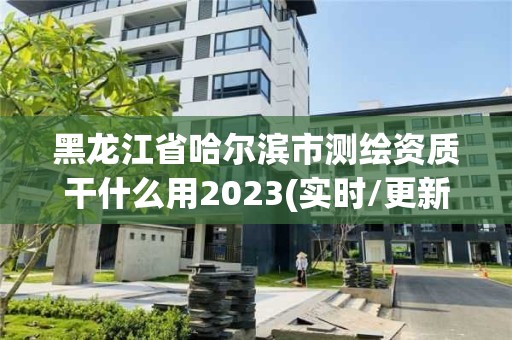 黑龙江省哈尔滨市测绘资质干什么用2023(实时/更新中)