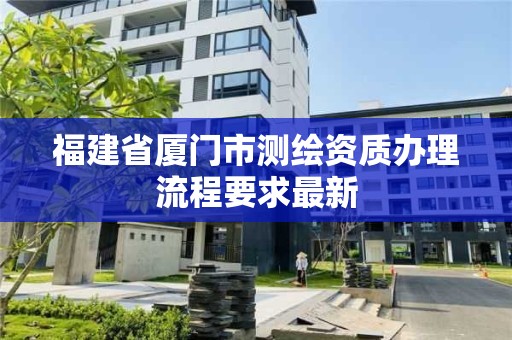 福建省厦门市测绘资质办理流程要求最新