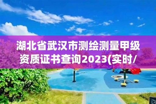 湖北省武汉市测绘测量甲级资质证书查询2023(实时/更新中)