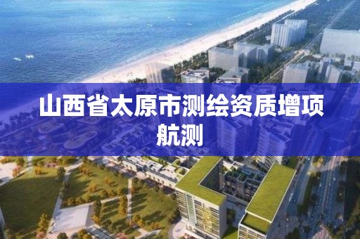 山西省太原市测绘资质增项航测