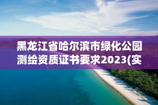 黑龙江省哈尔滨市绿化公园测绘资质证书要求2023(实时/更新中)