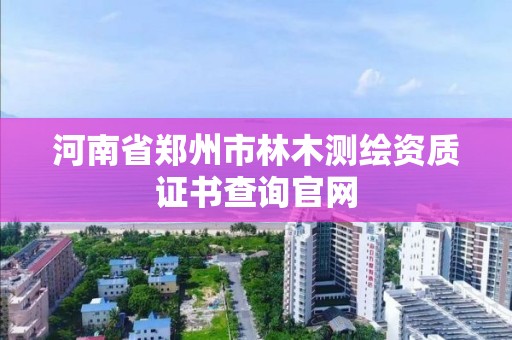 河南省郑州市林木测绘资质证书查询官网