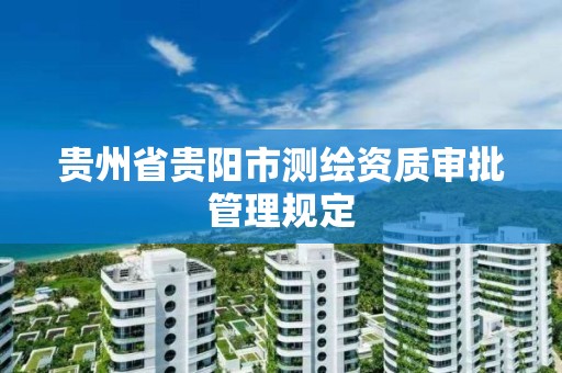 贵州省贵阳市测绘资质审批管理规定