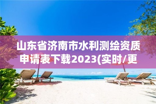 山东省济南市水利测绘资质申请表下载2023(实时/更新中)