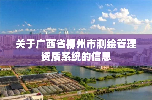 关于广西省柳州市测绘管理资质系统的信息 关于广西省柳州市测绘管理资质系统的信息