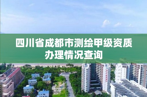 四川省成都市测绘甲级资质办理情况查询