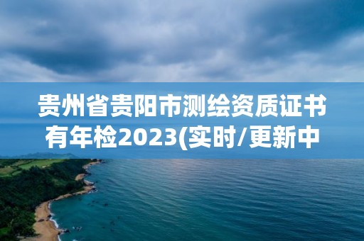 贵州省贵阳市测绘资质证书有年检2023(实时/更新中)