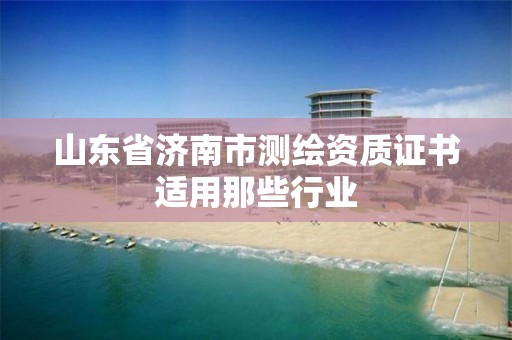 山东省济南市测绘资质证书适用那些行业