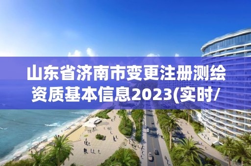 山东省济南市变更注册测绘资质基本信息2023(实时/更新中)