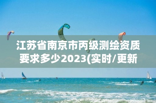 江苏省南京市丙级测绘资质要求多少2023(实时/更新中)