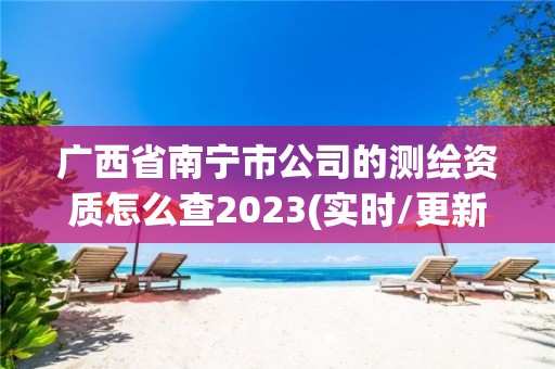 广西省南宁市公司的测绘资质怎么查2023(实时/更新中)