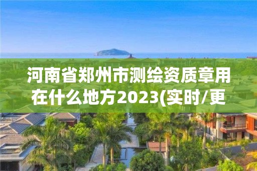 河南省郑州市测绘资质章用在什么地方2023(实时/更新中)