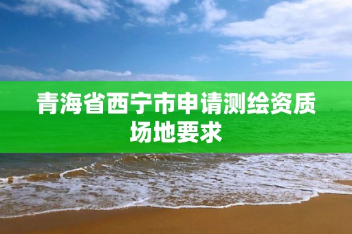 青海省西宁市申请测绘资质场地要求