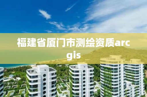 福建省厦门市测绘资质arcgis