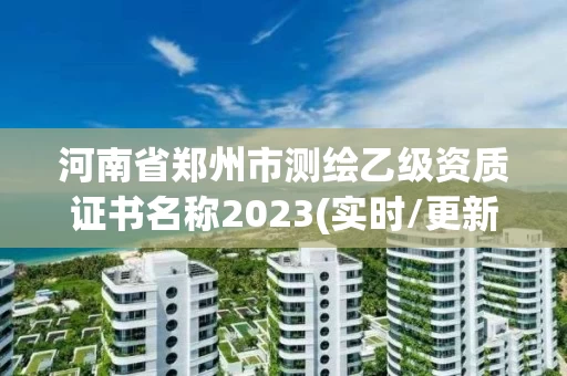 河南省郑州市测绘乙级资质证书名称2023(实时/更新中) 河南省郑州市测绘乙级资质证书名称2023(实时/更新中)