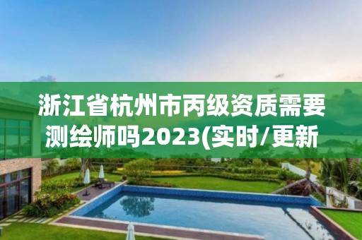 浙江省杭州市丙级资质需要测绘师吗2023(实时/更新中)