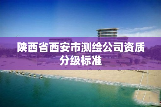 陕西省西安市测绘公司资质分级标准