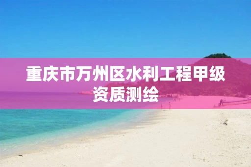 重庆市万州区水利工程甲级资质测绘 重庆市万州区水利工程甲级资质测绘