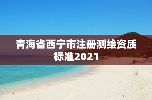 青海省西宁市注册测绘资质标准2021