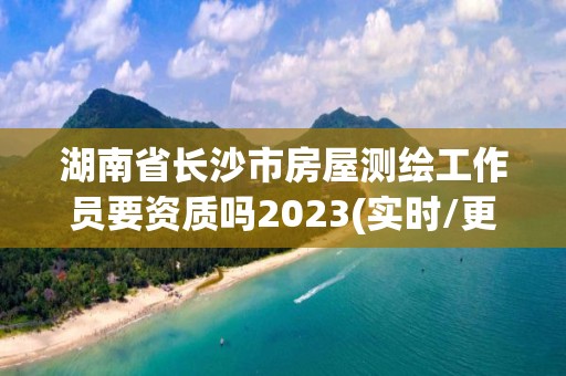 湖南省长沙市房屋测绘工作员要资质吗2023(实时/更新中)