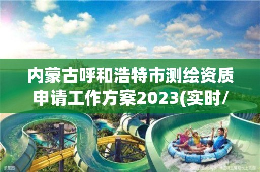 内蒙古呼和浩特市测绘资质申请工作方案2023(实时/更新中)